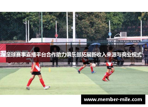 足球赛事直播平台合作助力俱乐部拓展新收入来源与商业模式 足球赛事直播平台合作助力俱乐部拓展新收入来源与商业模式