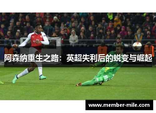 阿森纳重生之路：英超失利后的蜕变与崛起