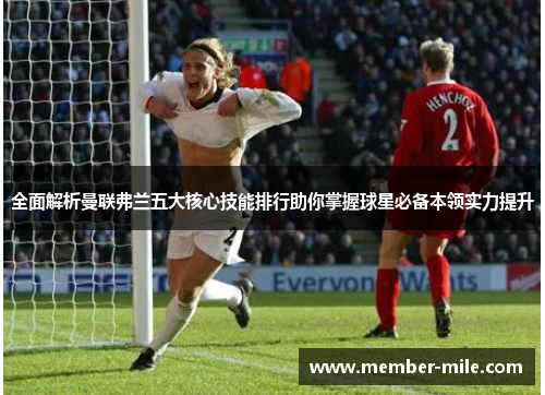 全面解析曼联弗兰五大核心技能排行助你掌握球星必备本领实力提升 全面解析曼联弗兰五大核心技能排行助你掌握球星必备本领实力提升
