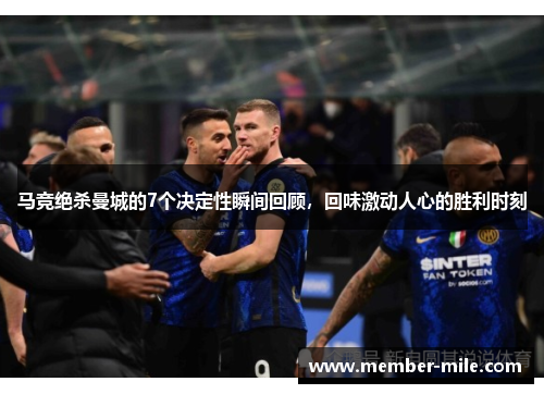 马竞绝杀曼城的7个决定性瞬间回顾,回味激动人心的胜利时刻 马竞绝杀曼城的7个决定性瞬间回顾,回味激动人心的胜利时刻