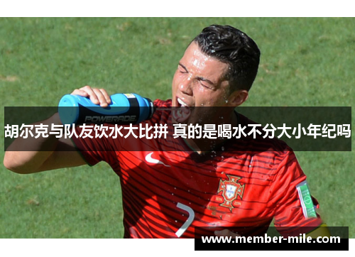 胡尔克与队友饮水大比拼 真的是喝水不分大小年纪吗 胡尔克与队友饮水大比拼 真的是喝水不分大小年纪吗