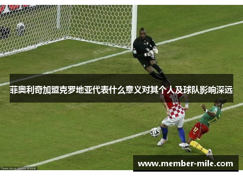 菲奥利奇加盟克罗地亚代表什么意义对其个人及球队影响深远