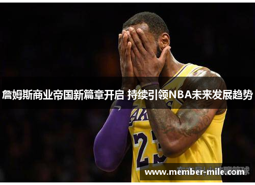 詹姆斯商业帝国新篇章开启 持续引领NBA未来发展趋势