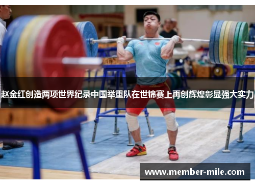赵金红创造两项世界纪录中国举重队在世锦赛上再创辉煌彰显强大实力