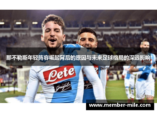 那不勒斯年轻阵容崛起背后的原因与未来足球格局的深远影响 那不勒斯年轻阵容崛起背后的原因与未来足球格局的深远影响