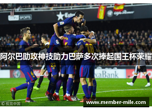 阿尔巴助攻神技助力巴萨多次捧起国王杯荣耀