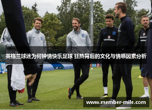 英格兰球迷为何钟情快乐足球 狂热背后的文化与情感因素分析 英格兰球迷为何钟情快乐足球 狂热背后的文化与情感因素分析