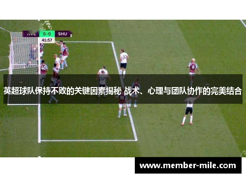 英超球队保持不败的关键因素揭秘 战术、心理与团队协作的完美结合 英超球队保持不败的关键因素揭秘 战术、心理与团队协作的完美结合