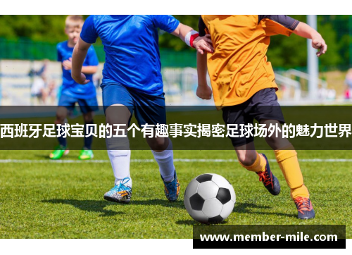 西班牙足球宝贝的五个有趣事实揭密足球场外的魅力世界