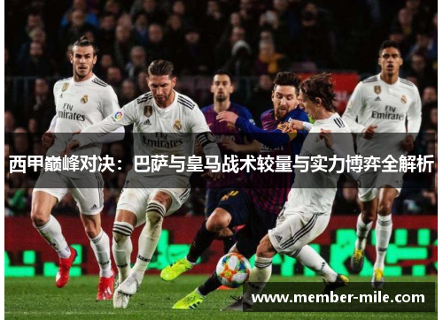 西甲巅峰对决:巴萨与皇马战术较量与实力博弈全解析 西甲巅峰对决:巴萨与皇马战术较量与实力博弈全解析