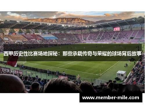 西甲历史性比赛场地探秘：那些承载传奇与荣耀的球场背后故事