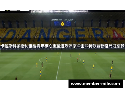 卡拉斯科领衔利雅得青年核心重塑进攻体系冲击沙特联赛新格局冠军梦