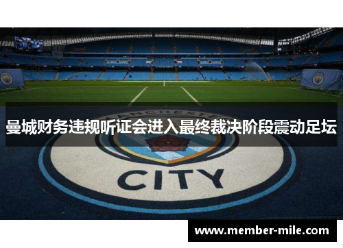 曼城财务违规听证会进入最终裁决阶段震动足坛