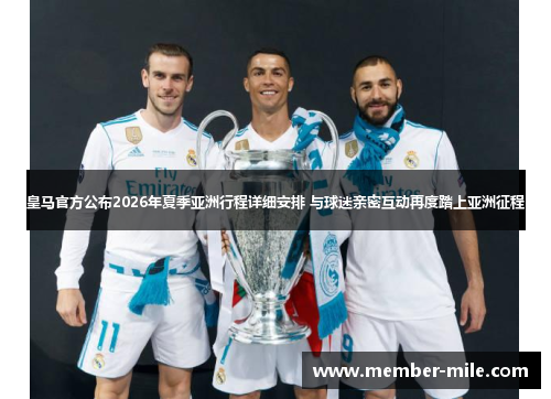 皇马官方公布2026年夏季亚洲行程详细安排 与球迷亲密互动再度踏上亚洲征程