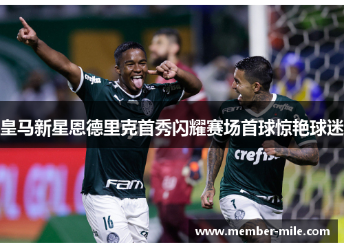 皇马新星恩德里克首秀闪耀赛场首球惊艳球迷