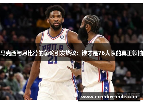 马克西与恩比德的争论引发热议：谁才是76人队的真正领袖