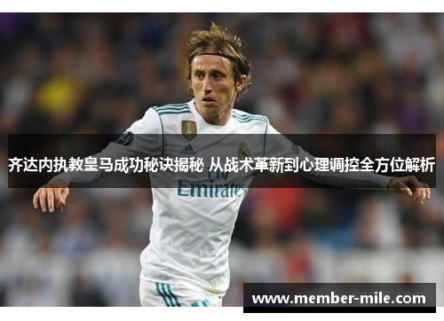 齐达内执教皇马成功秘诀揭秘 从战术革新到心理调控全方位解析 齐达内执教皇马成功秘诀揭秘 从战术革新到心理调控全方位解析
