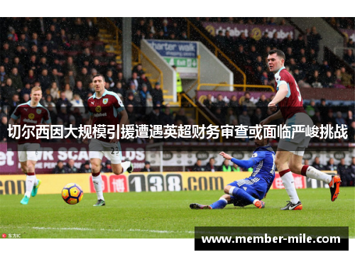 切尔西因大规模引援遭遇英超财务审查或面临严峻挑战 切尔西因大规模引援遭遇英超财务审查或面临严峻挑战