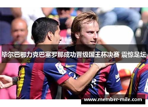 毕尔巴鄂力克巴塞罗那成功晋级国王杯决赛 震惊足坛 毕尔巴鄂力克巴塞罗那成功晋级国王杯决赛 震惊足坛